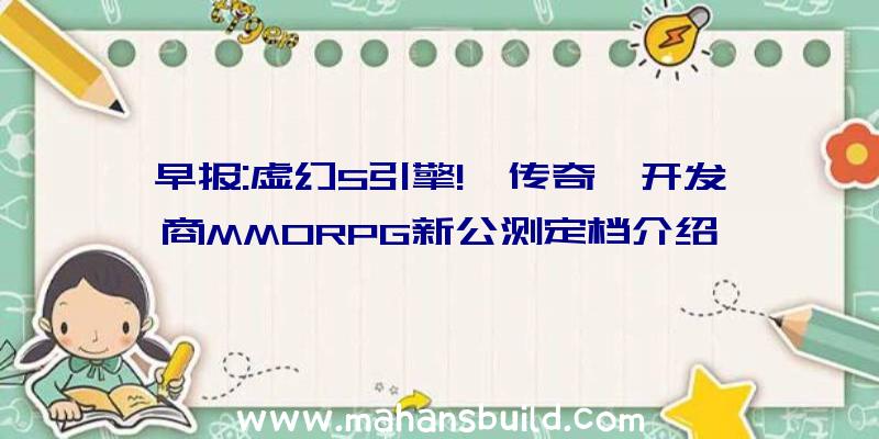 早报:虚幻5引擎!《传奇》开发商MMORPG新公测定档介绍