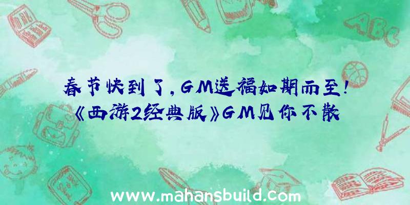 春节快到了,GM送福如期而至!《西游2经典版》GM见你不散