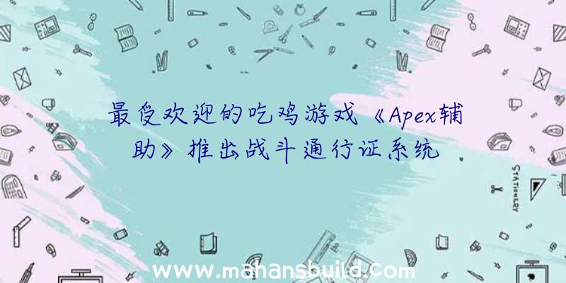 最受欢迎的吃鸡游戏《Apex辅助》推出战斗通行证系统