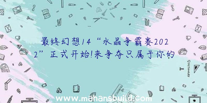 最终幻想14“水晶争霸赛2022”正式开始!来争夺只属于你的