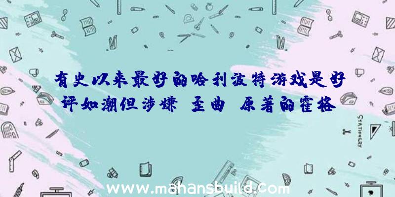 有史以来最好的哈利波特游戏是好评如潮但涉嫌“歪曲”原著的霍格