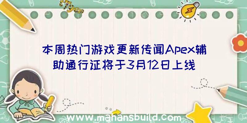 本周热门游戏更新传闻Apex辅助通行证将于3月12日上线