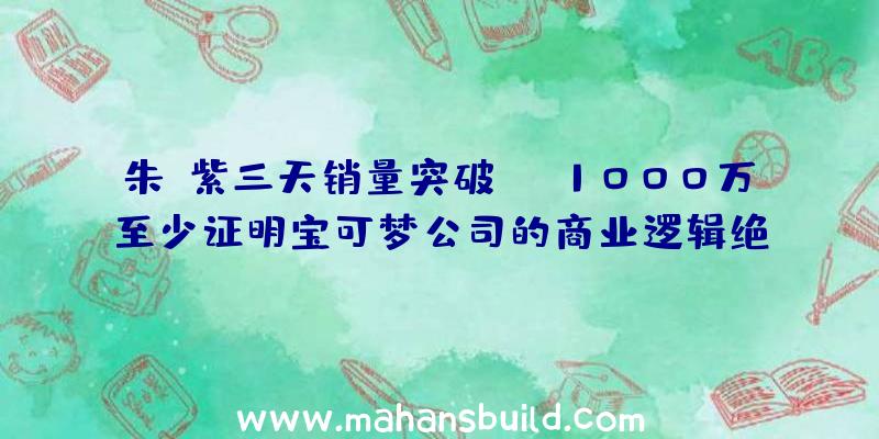 朱/紫三天销量突破1000万,至少证明宝可梦公司的商业逻辑绝