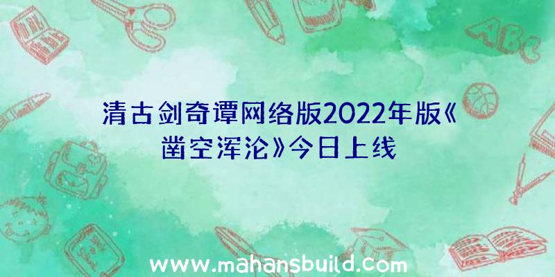 清古剑奇谭网络版2022年版《凿空浑沦》今日上线