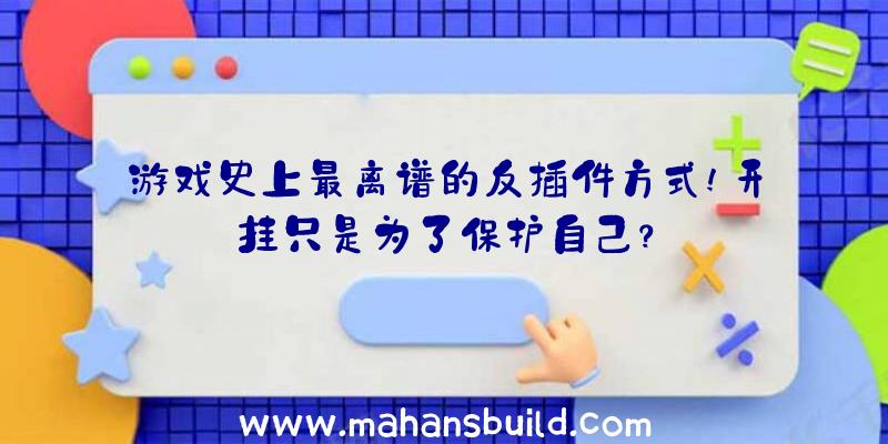 游戏史上最离谱的反插件方式!开挂只是为了保护自己？