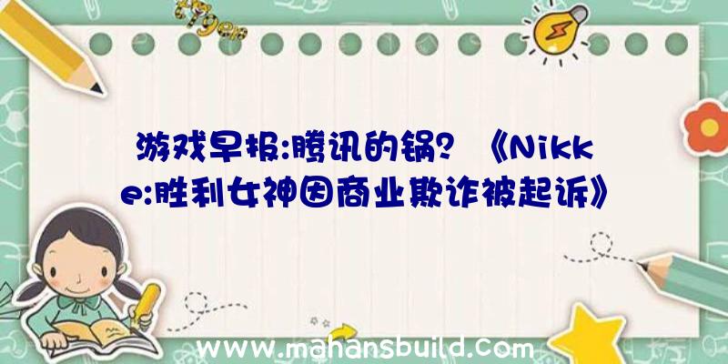 游戏早报:腾讯的锅？《Nikke:胜利女神因商业欺诈被起诉》