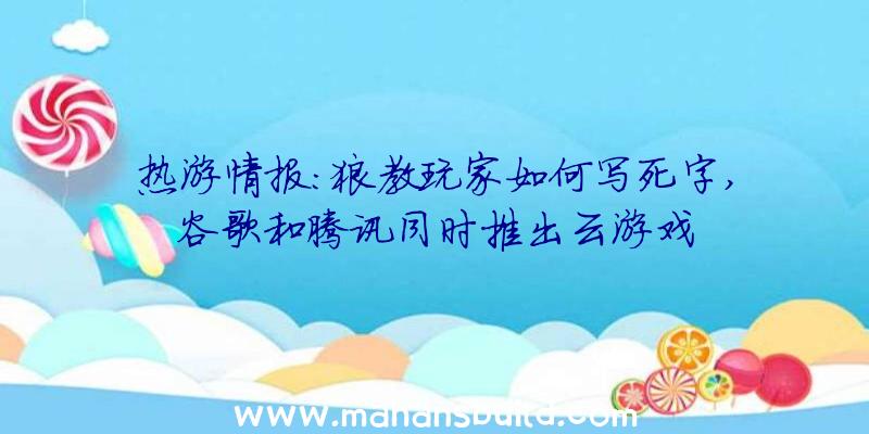 热游情报:狼教玩家如何写死字,谷歌和腾讯同时推出云游戏