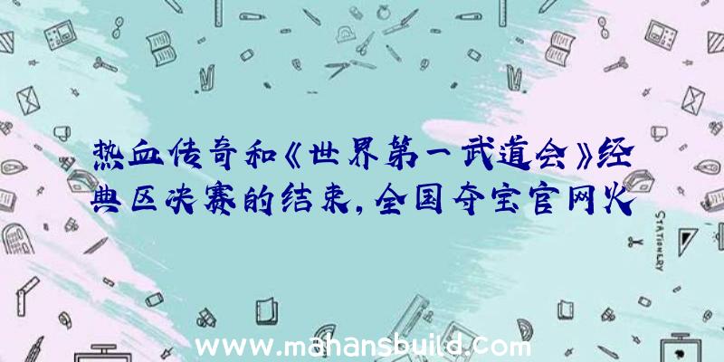 热血传奇和《世界第一武道会》经典区决赛的结束,全国夺宝官网火