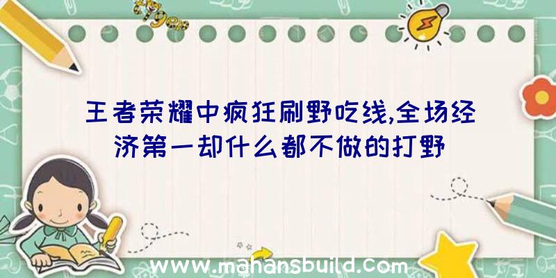 王者荣耀中疯狂刷野吃线,全场经济第一却什么都不做的打野