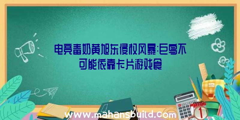 电竞毒奶黄旭东侵权风暴:巨鸟不可能依靠卡片游戏食