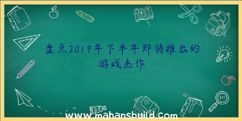 盘点2019年下半年即将推出的游戏杰作