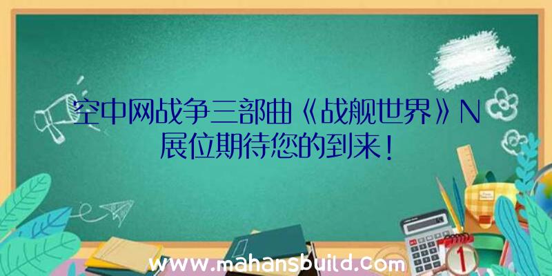 空中网战争三部曲《战舰世界》N展位期待您的到来!