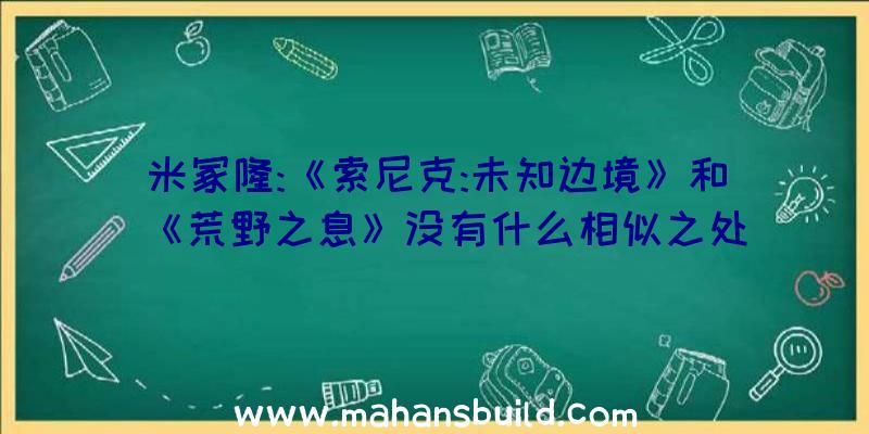 米冢隆:《索尼克:未知边境》和《荒野之息》没有什么相似之处