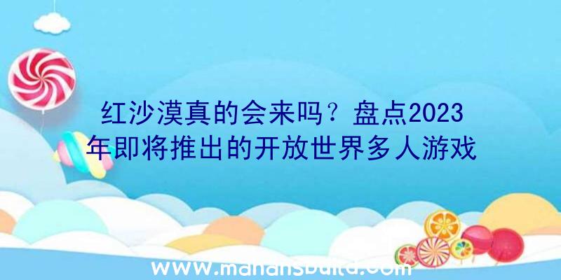 红沙漠真的会来吗？盘点2023年即将推出的开放世界多人游戏