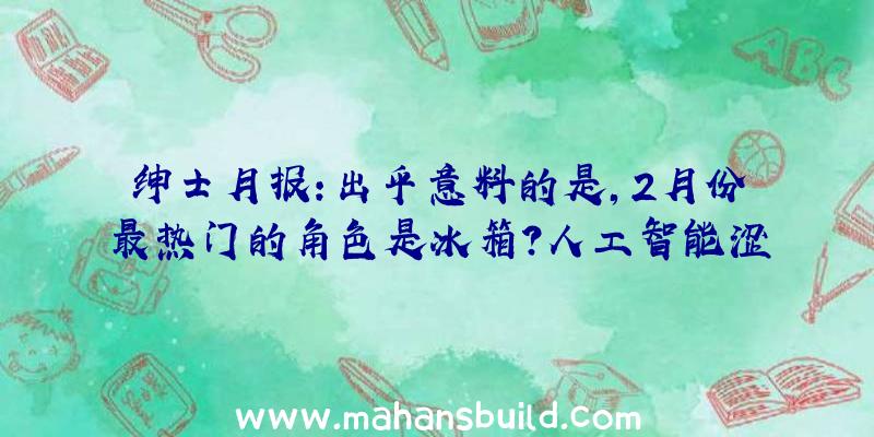 绅士月报:出乎意料的是,2月份最热门的角色是冰箱？人工智能涩