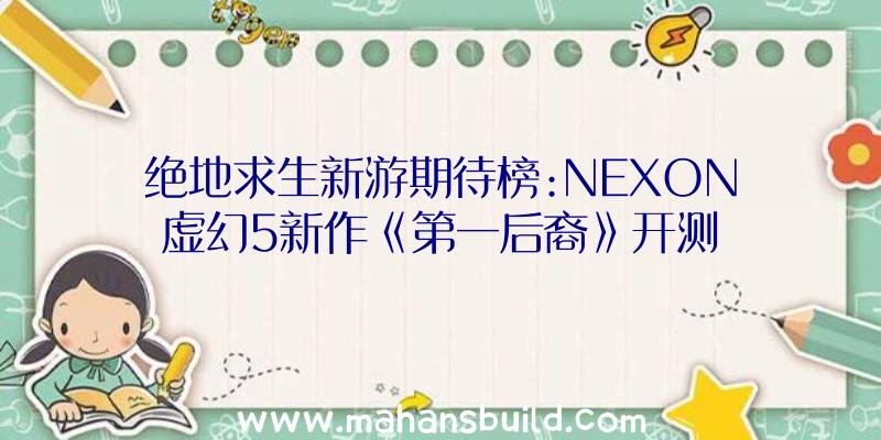 绝地求生新游期待榜:NEXON虚幻5新作《第一后裔》开测