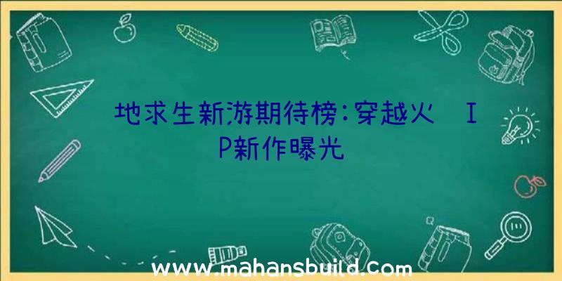 绝地求生新游期待榜:穿越火线IP新作曝光