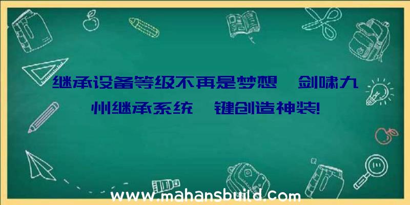 继承设备等级不再是梦想,剑啸九州继承系统一键创造神装!