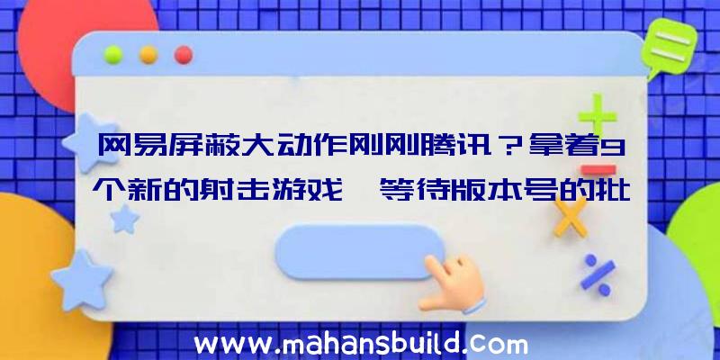 网易屏蔽大动作刚刚腾讯？拿着9个新的射击游戏,等待版本号的批