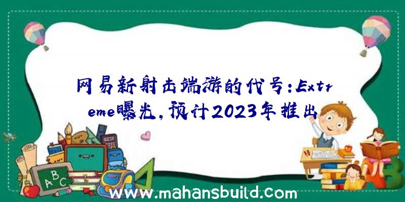 网易新射击端游的代号:Extreme曝光,预计2023年推出