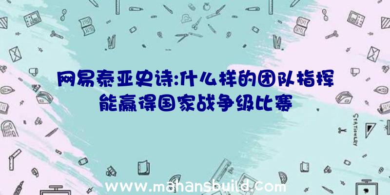 网易泰亚史诗:什么样的团队指挥能赢得国家战争级比赛