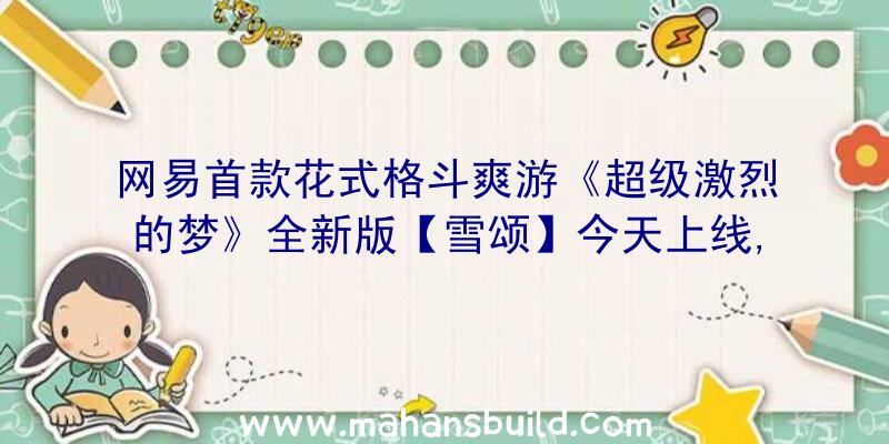 网易首款花式格斗爽游《超级激烈的梦》全新版【雪颂】今天上线,