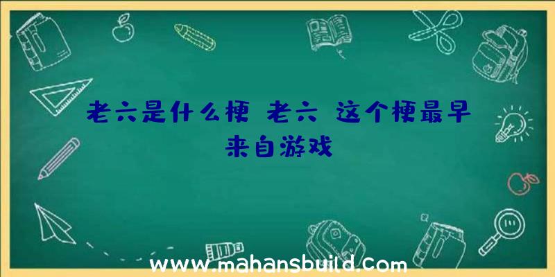 老六是什么梗:老六,这个梗最早来自游戏