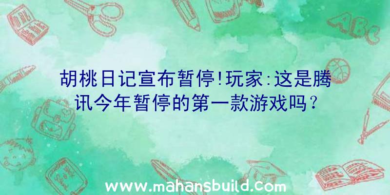 胡桃日记宣布暂停!玩家:这是腾讯今年暂停的第一款游戏吗？