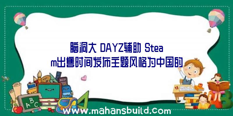 脑洞大《DAYZ辅助》Steam出售时间发布主题风格为中国的汉字因素艺术创意3a游戏