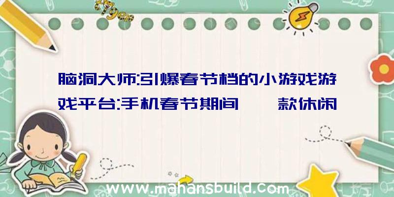 脑洞大师:引爆春节档的小游戏游戏平台:手机春节期间,一款休闲