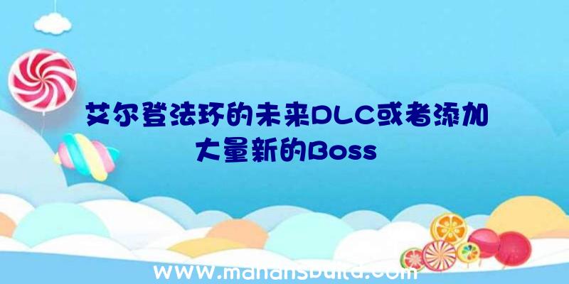 艾尔登法环的未来DLC或者添加大量新的Boss