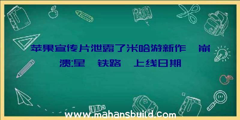 苹果宣传片泄露了米哈游新作《崩溃:星穹铁路》上线日期