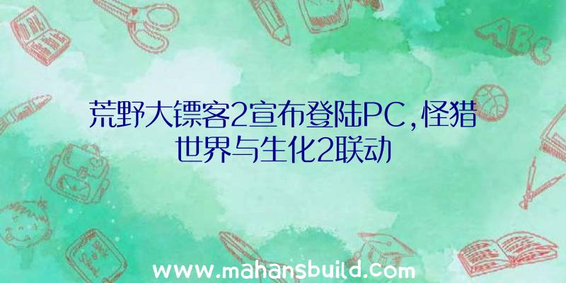 荒野大镖客2宣布登陆PC,怪猎世界与生化2联动