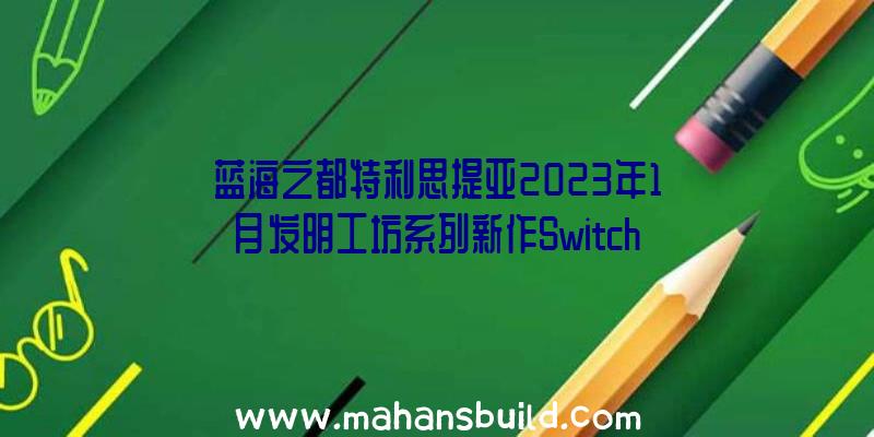 蓝海之都特利思提亚2023年1月发明工坊系列新作Switch