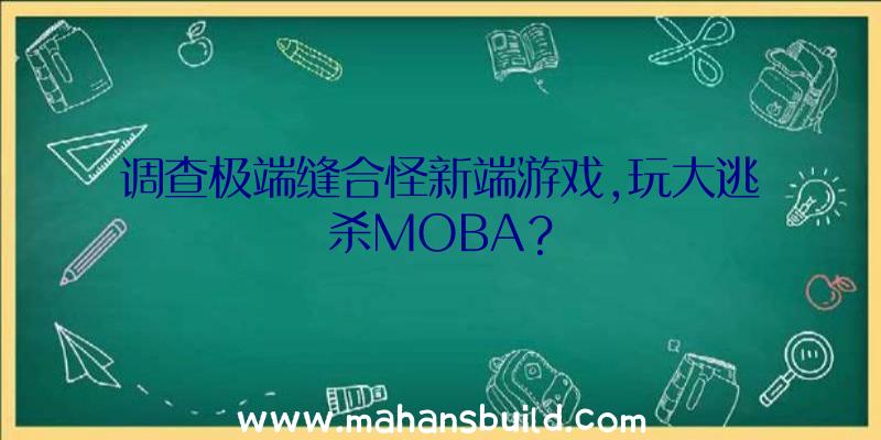 调查极端缝合怪新端游戏,玩大逃杀MOBA？