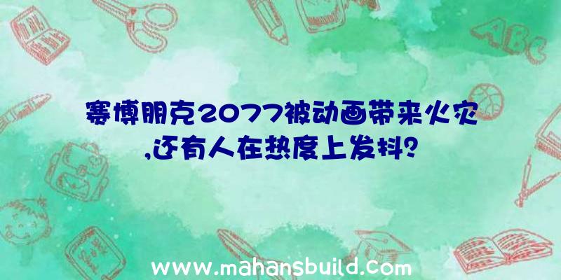 赛博朋克2077被动画带来火灾,还有人在热度上发抖？