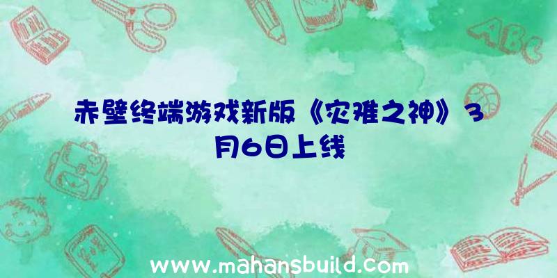 赤壁终端游戏新版《灾难之神》3月6日上线