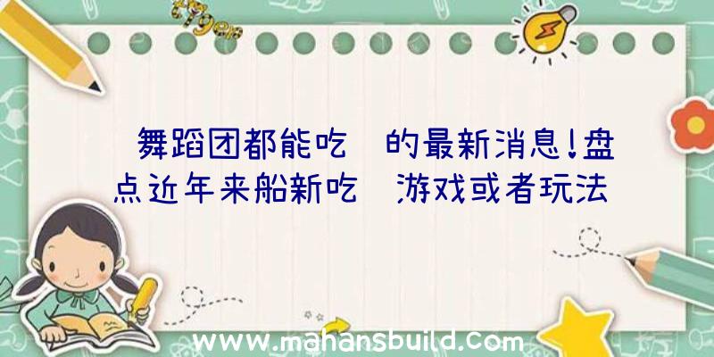 连舞蹈团都能吃鸡的最新消息!盘点近年来船新吃鸡游戏或者玩法