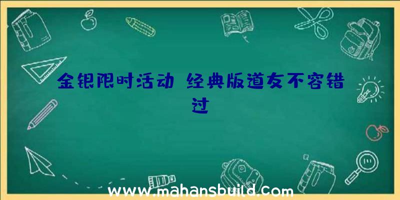 金银限时活动,经典版道友不容错过!