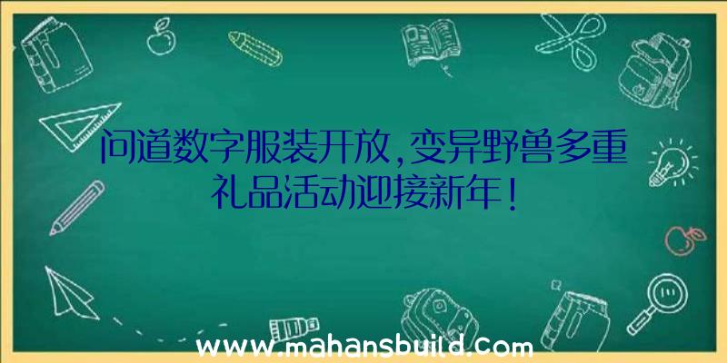 问道数字服装开放,变异野兽多重礼品活动迎接新年!