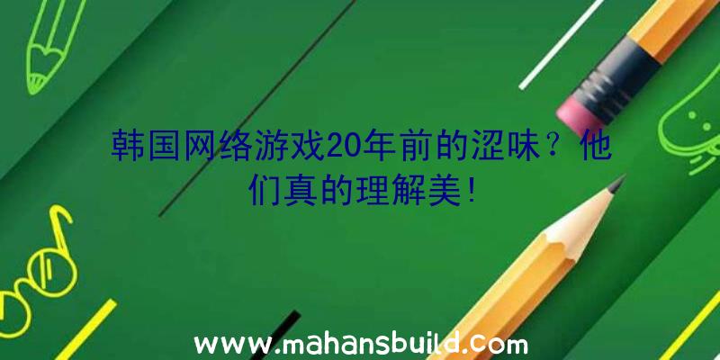 韩国网络游戏20年前的涩味？他们真的理解美!