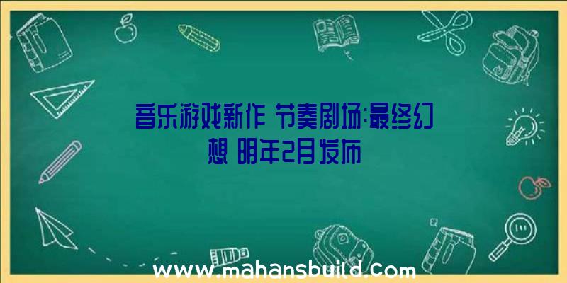 音乐游戏新作《节奏剧场:最终幻想》明年2月发布