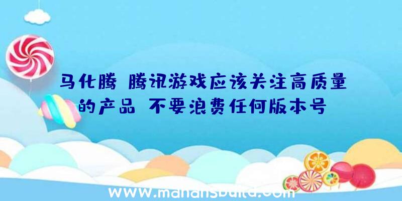 马化腾:腾讯游戏应该关注高质量的产品,不要浪费任何版本号