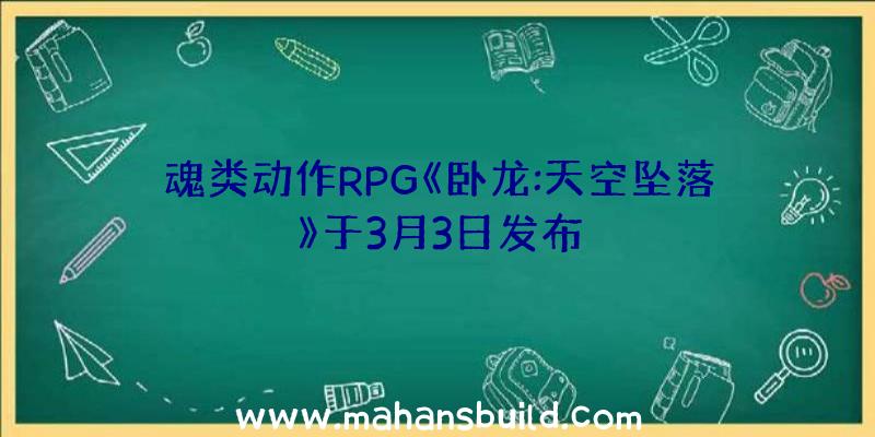 魂类动作RPG《卧龙:天空坠落》于3月3日发布