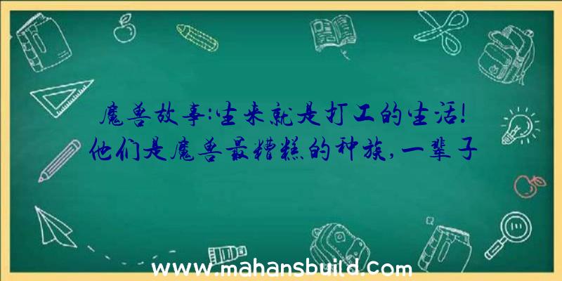 魔兽故事:生来就是打工的生活!他们是魔兽最糟糕的种族,一辈子