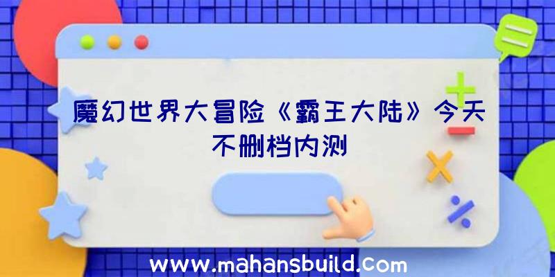 魔幻世界大冒险《霸王大陆》今天不删档内测